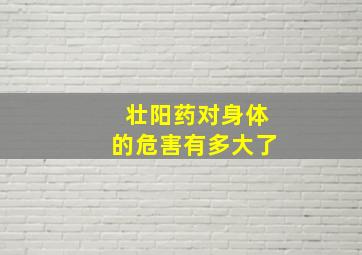 壮阳药对身体的危害有多大了