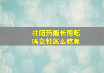 壮阳药能长期吃吗女性怎么吃呢