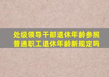 处级领导干部退休年龄参照普通职工退休年龄新规定吗