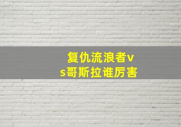 复仇流浪者vs哥斯拉谁厉害