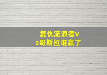 复仇流浪者vs哥斯拉谁赢了