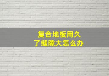 复合地板用久了缝隙大怎么办