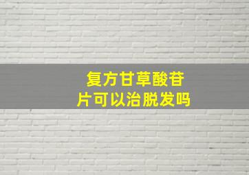 复方甘草酸苷片可以治脱发吗