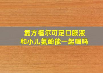 复方福尔可定口服液和小儿氨酚能一起喝吗