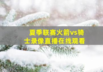 夏季联赛火箭vs骑士录像直播在线观看