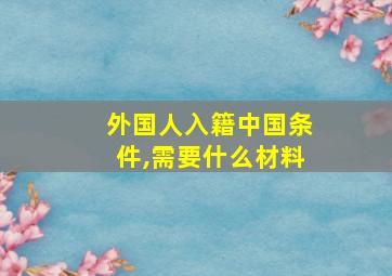 外国人入籍中国条件,需要什么材料