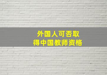 外国人可否取得中国教师资格