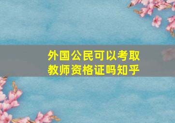 外国公民可以考取教师资格证吗知乎