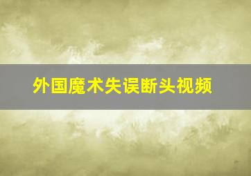 外国魔术失误断头视频