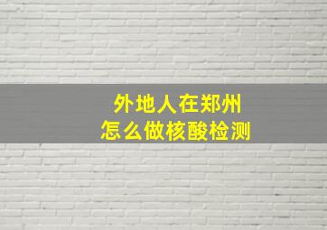 外地人在郑州怎么做核酸检测