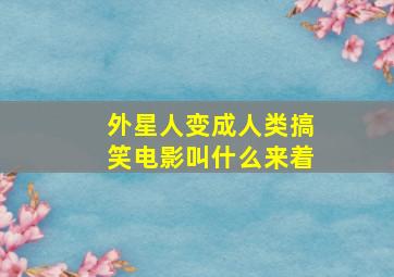 外星人变成人类搞笑电影叫什么来着