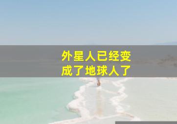 外星人已经变成了地球人了