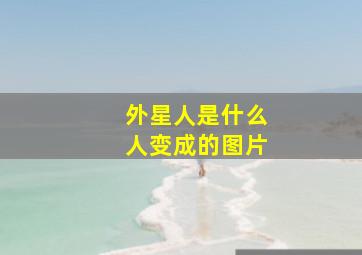 外星人是什么人变成的图片