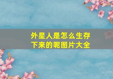 外星人是怎么生存下来的呢图片大全