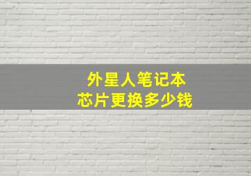 外星人笔记本芯片更换多少钱