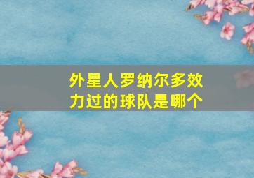 外星人罗纳尔多效力过的球队是哪个