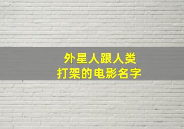 外星人跟人类打架的电影名字