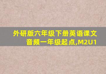 外研版六年级下册英语课文音频一年级起点,M2U1