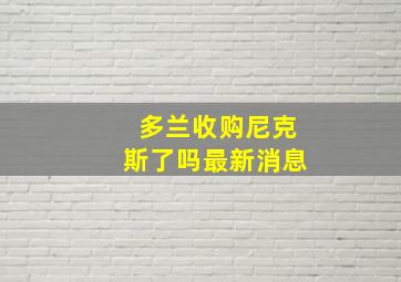 多兰收购尼克斯了吗最新消息