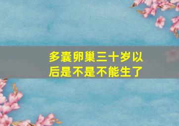 多囊卵巢三十岁以后是不是不能生了