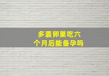 多囊卵巢吃六个月后能备孕吗