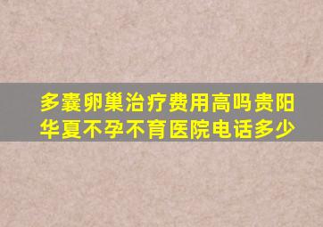 多囊卵巢治疗费用高吗贵阳华夏不孕不育医院电话多少