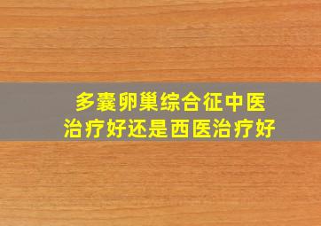 多囊卵巢综合征中医治疗好还是西医治疗好