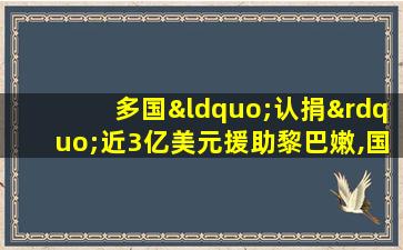 多国“认捐”近3亿美元援助黎巴嫩,国内外强烈呼吁改革