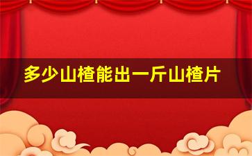 多少山楂能出一斤山楂片