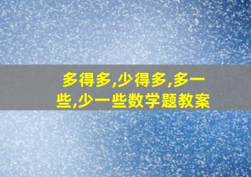 多得多,少得多,多一些,少一些数学题教案