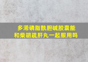 多浠磷脂酰胆碱胶囊能和柴胡疏肝丸一起服用吗