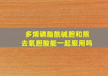 多烯磷脂酰碱胆和熊去氧胆酸能一起服用吗