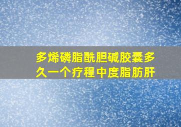 多烯磷脂酰胆碱胶囊多久一个疗程中度脂肪肝