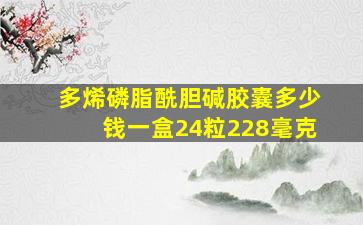 多烯磷脂酰胆碱胶囊多少钱一盒24粒228毫克