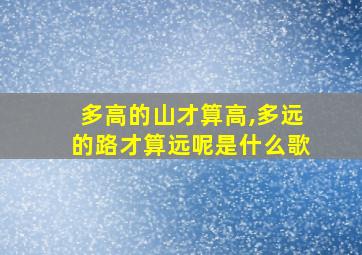 多高的山才算高,多远的路才算远呢是什么歌