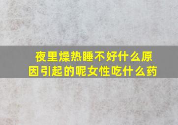 夜里燥热睡不好什么原因引起的呢女性吃什么药