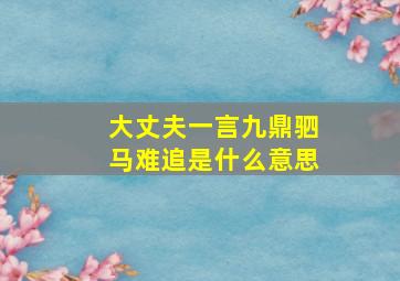 大丈夫一言九鼎驷马难追是什么意思