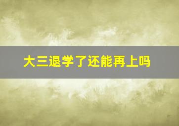 大三退学了还能再上吗