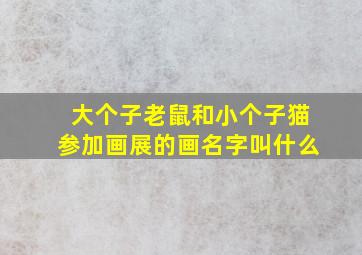 大个子老鼠和小个子猫参加画展的画名字叫什么