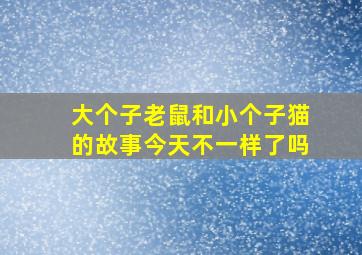 大个子老鼠和小个子猫的故事今天不一样了吗