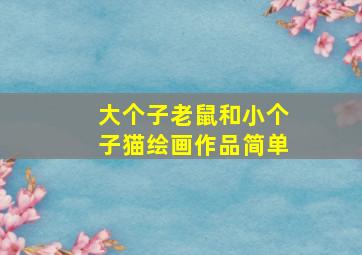 大个子老鼠和小个子猫绘画作品简单