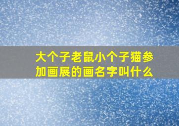 大个子老鼠小个子猫参加画展的画名字叫什么