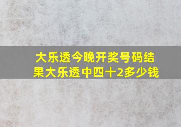 大乐透今晚开奖号码结果大乐透中四十2多少钱