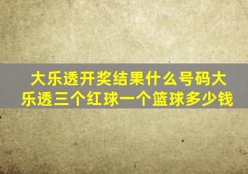 大乐透开奖结果什么号码大乐透三个红球一个篮球多少钱