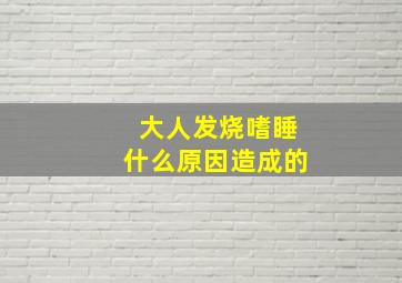 大人发烧嗜睡什么原因造成的