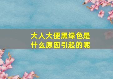 大人大便黑绿色是什么原因引起的呢