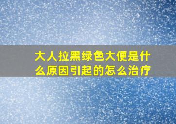 大人拉黑绿色大便是什么原因引起的怎么治疗