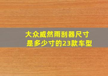 大众威然雨刮器尺寸是多少寸的23款车型