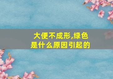 大便不成形,绿色是什么原因引起的