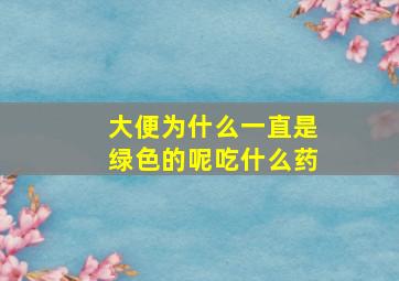 大便为什么一直是绿色的呢吃什么药